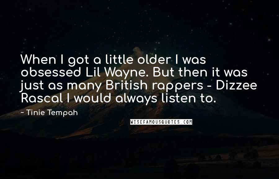 Tinie Tempah Quotes: When I got a little older I was obsessed Lil Wayne. But then it was just as many British rappers - Dizzee Rascal I would always listen to.