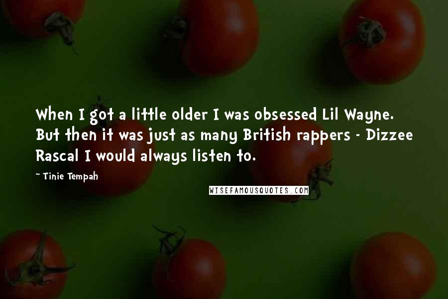 Tinie Tempah Quotes: When I got a little older I was obsessed Lil Wayne. But then it was just as many British rappers - Dizzee Rascal I would always listen to.