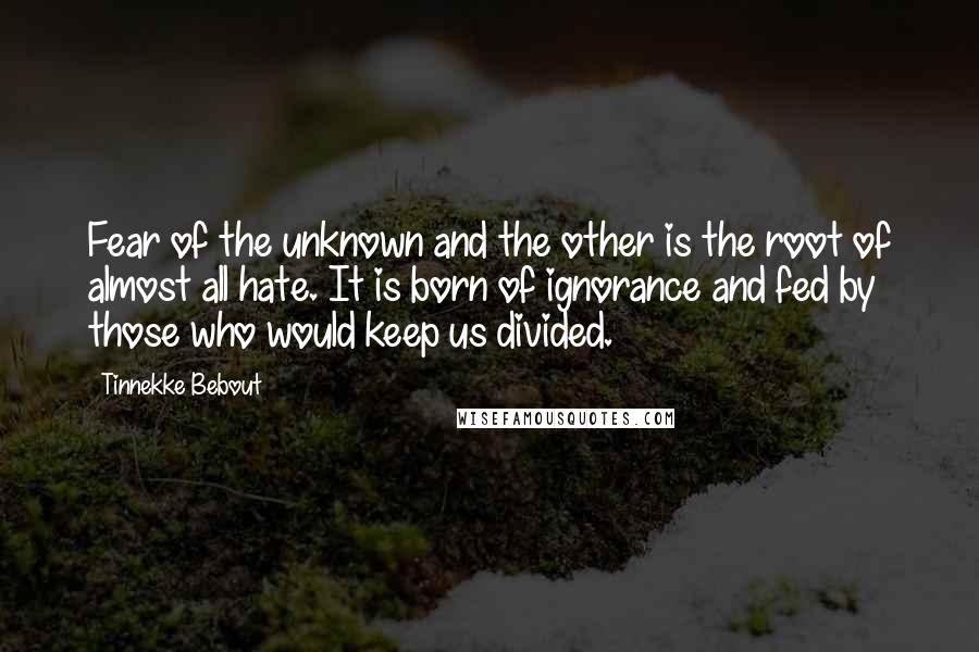 Tinnekke Bebout Quotes: Fear of the unknown and the other is the root of almost all hate. It is born of ignorance and fed by those who would keep us divided.