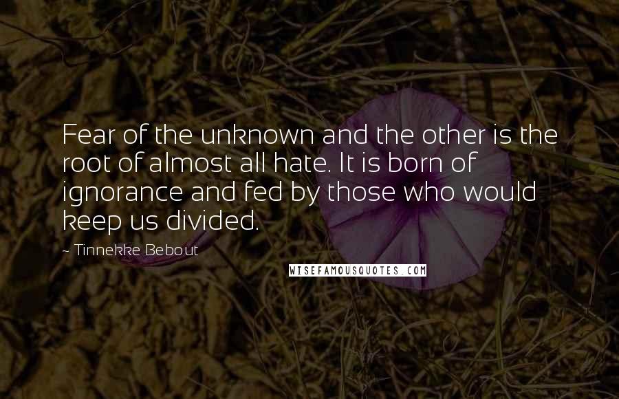 Tinnekke Bebout Quotes: Fear of the unknown and the other is the root of almost all hate. It is born of ignorance and fed by those who would keep us divided.