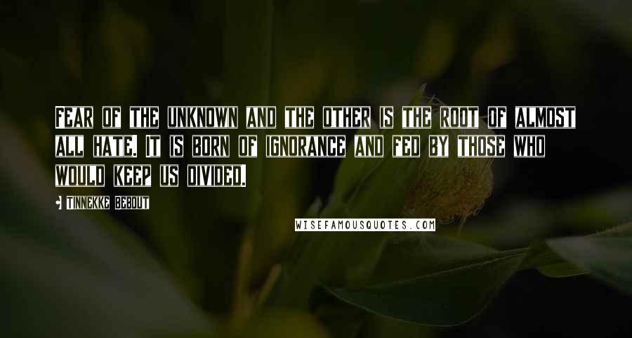 Tinnekke Bebout Quotes: Fear of the unknown and the other is the root of almost all hate. It is born of ignorance and fed by those who would keep us divided.