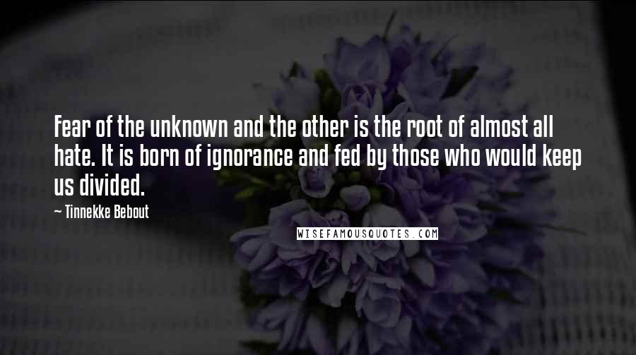 Tinnekke Bebout Quotes: Fear of the unknown and the other is the root of almost all hate. It is born of ignorance and fed by those who would keep us divided.