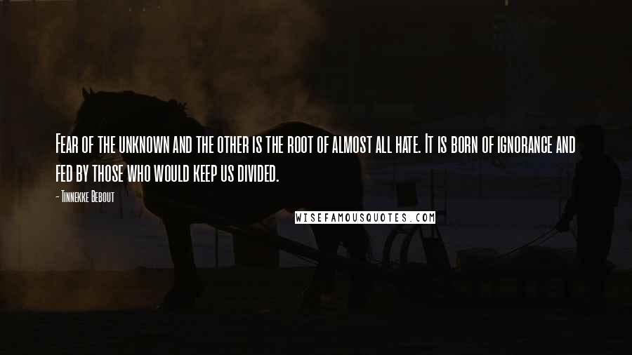 Tinnekke Bebout Quotes: Fear of the unknown and the other is the root of almost all hate. It is born of ignorance and fed by those who would keep us divided.