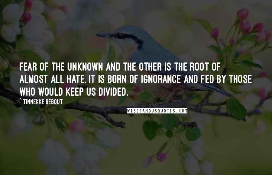 Tinnekke Bebout Quotes: Fear of the unknown and the other is the root of almost all hate. It is born of ignorance and fed by those who would keep us divided.