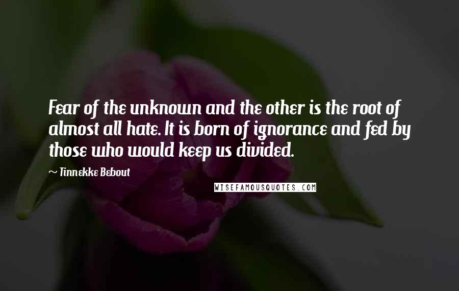 Tinnekke Bebout Quotes: Fear of the unknown and the other is the root of almost all hate. It is born of ignorance and fed by those who would keep us divided.