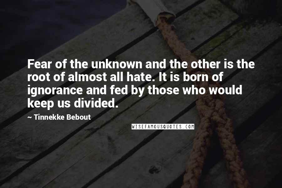 Tinnekke Bebout Quotes: Fear of the unknown and the other is the root of almost all hate. It is born of ignorance and fed by those who would keep us divided.