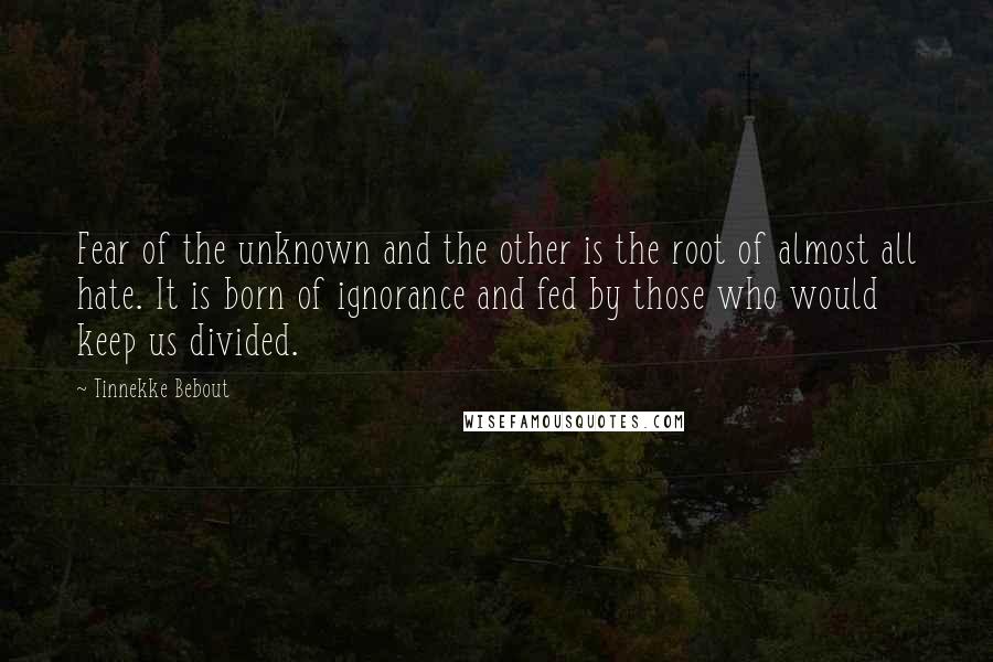 Tinnekke Bebout Quotes: Fear of the unknown and the other is the root of almost all hate. It is born of ignorance and fed by those who would keep us divided.