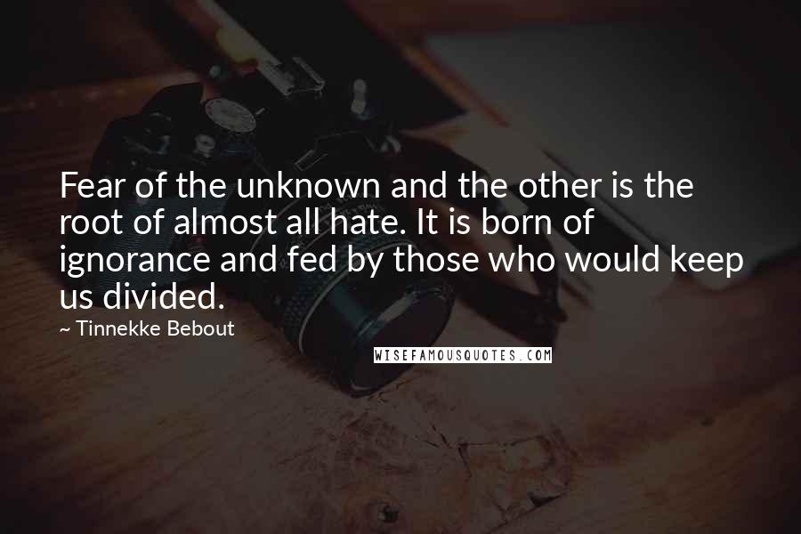 Tinnekke Bebout Quotes: Fear of the unknown and the other is the root of almost all hate. It is born of ignorance and fed by those who would keep us divided.