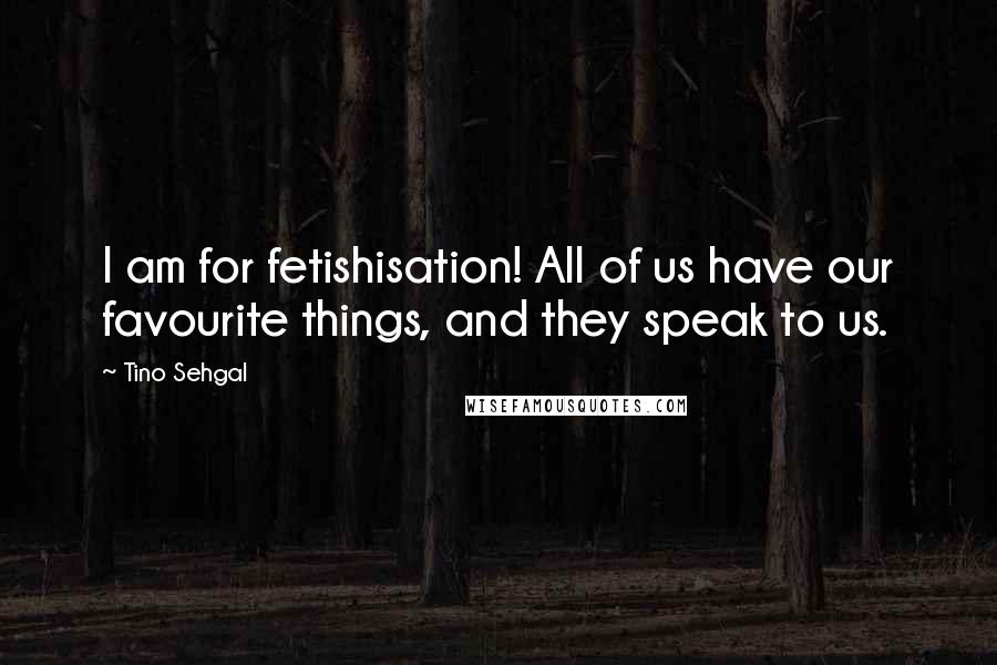 Tino Sehgal Quotes: I am for fetishisation! All of us have our favourite things, and they speak to us.