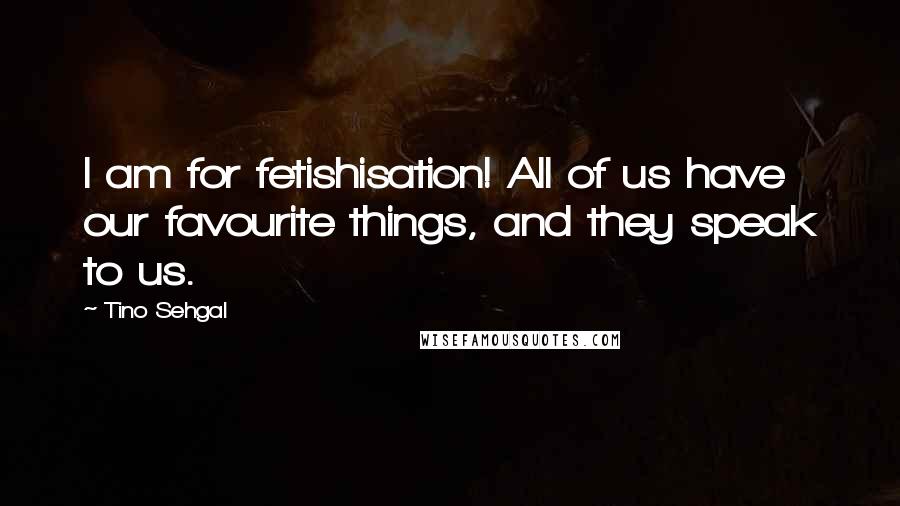 Tino Sehgal Quotes: I am for fetishisation! All of us have our favourite things, and they speak to us.