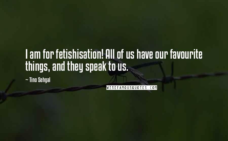 Tino Sehgal Quotes: I am for fetishisation! All of us have our favourite things, and they speak to us.