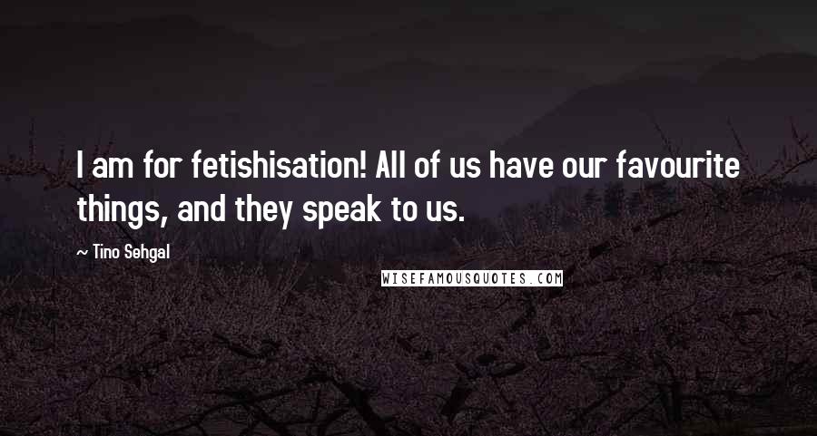 Tino Sehgal Quotes: I am for fetishisation! All of us have our favourite things, and they speak to us.