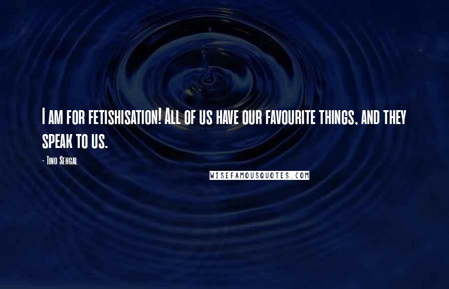 Tino Sehgal Quotes: I am for fetishisation! All of us have our favourite things, and they speak to us.