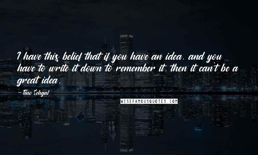 Tino Sehgal Quotes: I have this belief that if you have an idea, and you have to write it down to remember it, then it can't be a great idea.