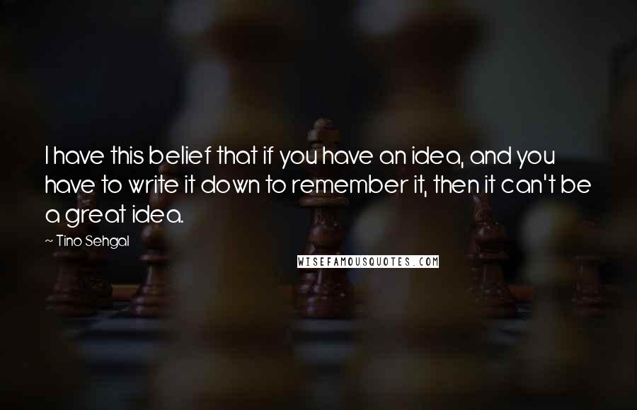 Tino Sehgal Quotes: I have this belief that if you have an idea, and you have to write it down to remember it, then it can't be a great idea.