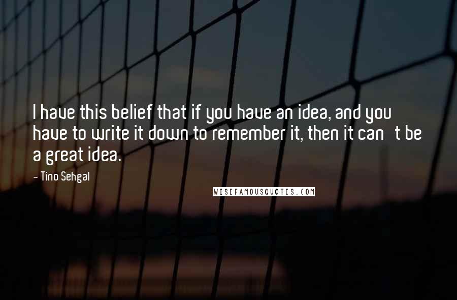 Tino Sehgal Quotes: I have this belief that if you have an idea, and you have to write it down to remember it, then it can't be a great idea.