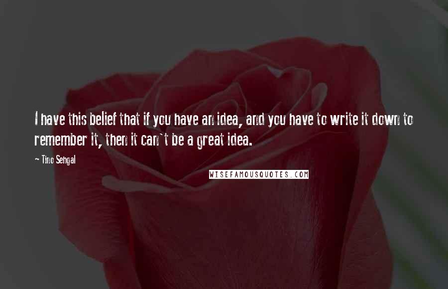 Tino Sehgal Quotes: I have this belief that if you have an idea, and you have to write it down to remember it, then it can't be a great idea.