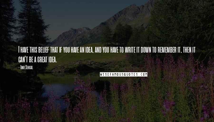 Tino Sehgal Quotes: I have this belief that if you have an idea, and you have to write it down to remember it, then it can't be a great idea.