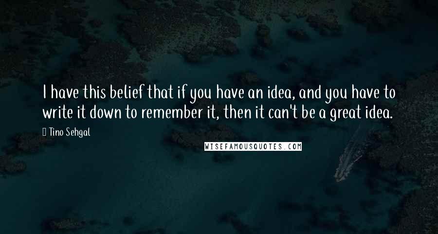 Tino Sehgal Quotes: I have this belief that if you have an idea, and you have to write it down to remember it, then it can't be a great idea.