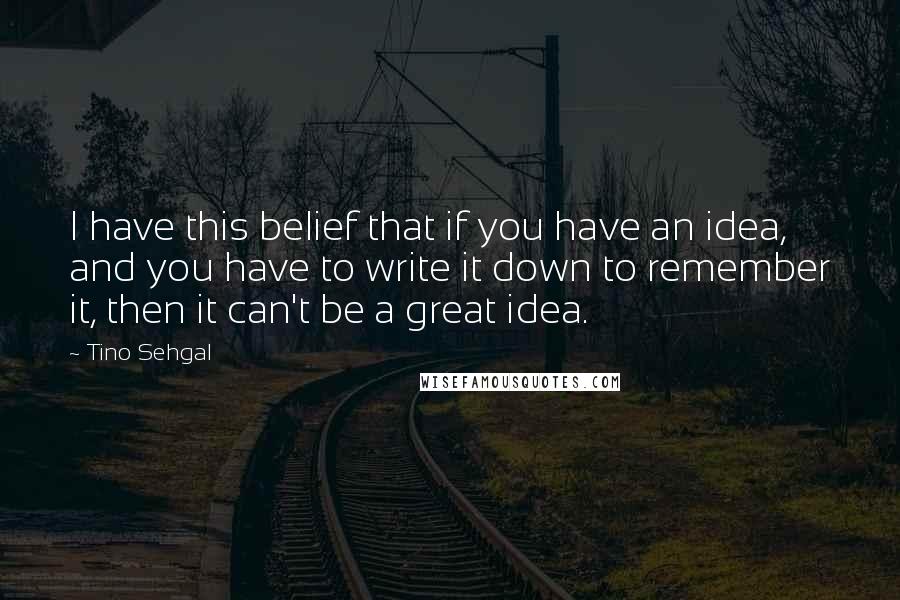 Tino Sehgal Quotes: I have this belief that if you have an idea, and you have to write it down to remember it, then it can't be a great idea.