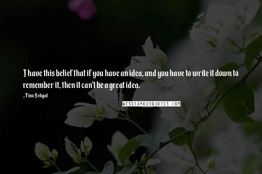 Tino Sehgal Quotes: I have this belief that if you have an idea, and you have to write it down to remember it, then it can't be a great idea.