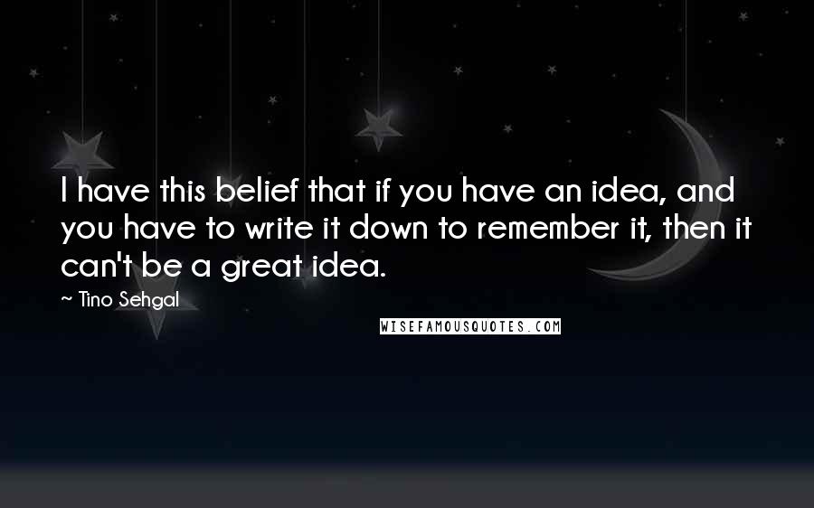 Tino Sehgal Quotes: I have this belief that if you have an idea, and you have to write it down to remember it, then it can't be a great idea.