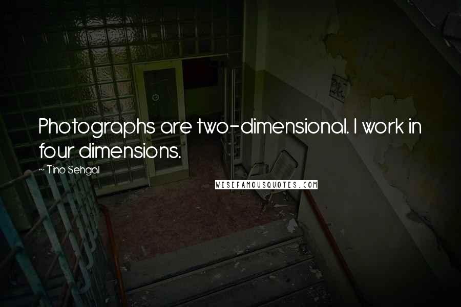 Tino Sehgal Quotes: Photographs are two-dimensional. I work in four dimensions.