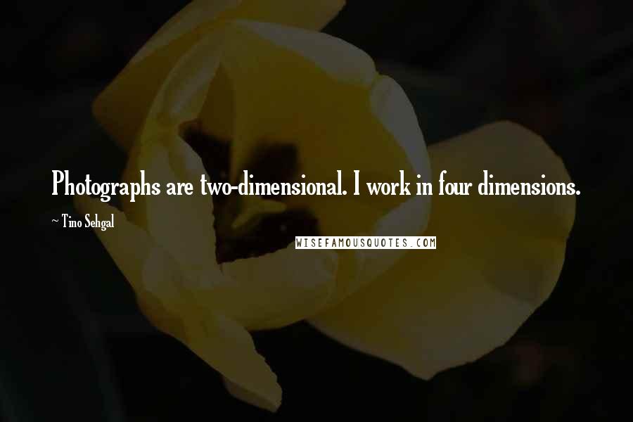 Tino Sehgal Quotes: Photographs are two-dimensional. I work in four dimensions.