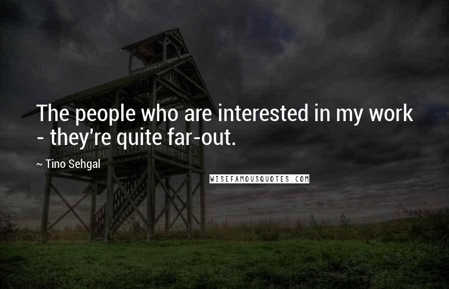 Tino Sehgal Quotes: The people who are interested in my work - they're quite far-out.