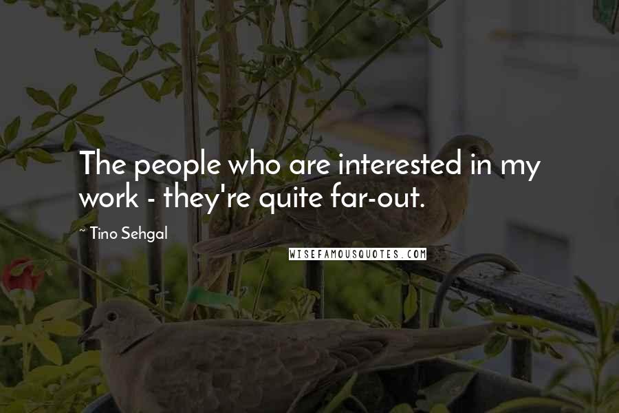 Tino Sehgal Quotes: The people who are interested in my work - they're quite far-out.