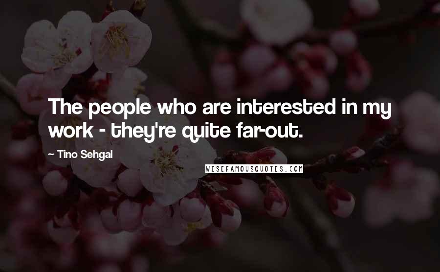 Tino Sehgal Quotes: The people who are interested in my work - they're quite far-out.