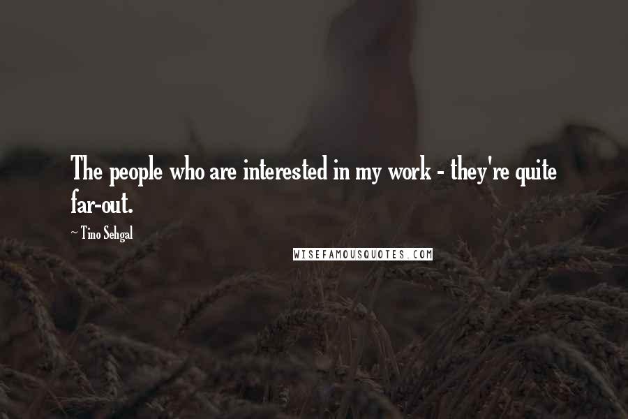 Tino Sehgal Quotes: The people who are interested in my work - they're quite far-out.