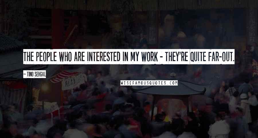 Tino Sehgal Quotes: The people who are interested in my work - they're quite far-out.