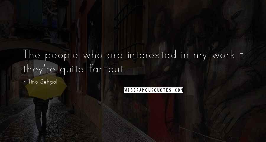 Tino Sehgal Quotes: The people who are interested in my work - they're quite far-out.