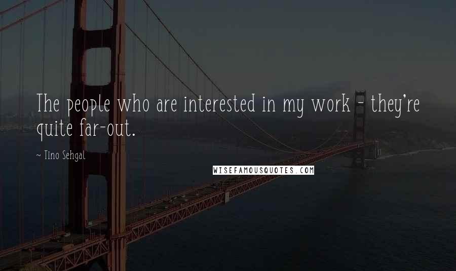 Tino Sehgal Quotes: The people who are interested in my work - they're quite far-out.
