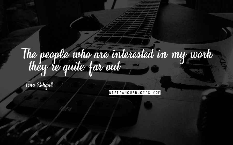 Tino Sehgal Quotes: The people who are interested in my work - they're quite far-out.