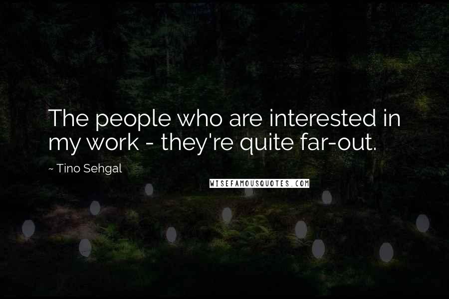 Tino Sehgal Quotes: The people who are interested in my work - they're quite far-out.