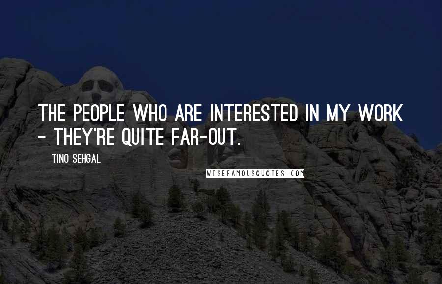 Tino Sehgal Quotes: The people who are interested in my work - they're quite far-out.