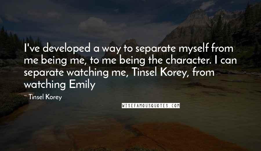 Tinsel Korey Quotes: I've developed a way to separate myself from me being me, to me being the character. I can separate watching me, Tinsel Korey, from watching Emily