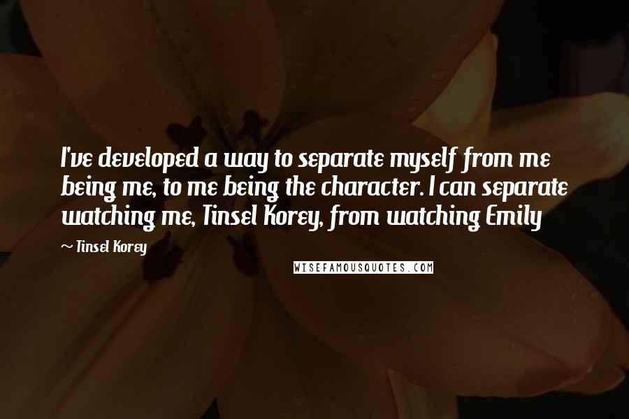 Tinsel Korey Quotes: I've developed a way to separate myself from me being me, to me being the character. I can separate watching me, Tinsel Korey, from watching Emily