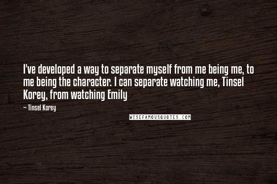 Tinsel Korey Quotes: I've developed a way to separate myself from me being me, to me being the character. I can separate watching me, Tinsel Korey, from watching Emily