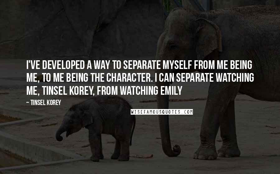 Tinsel Korey Quotes: I've developed a way to separate myself from me being me, to me being the character. I can separate watching me, Tinsel Korey, from watching Emily