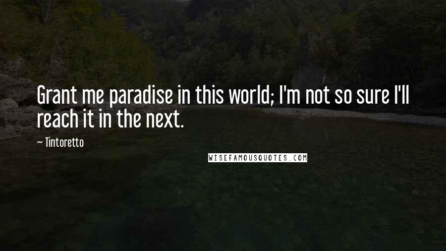 Tintoretto Quotes: Grant me paradise in this world; I'm not so sure I'll reach it in the next.