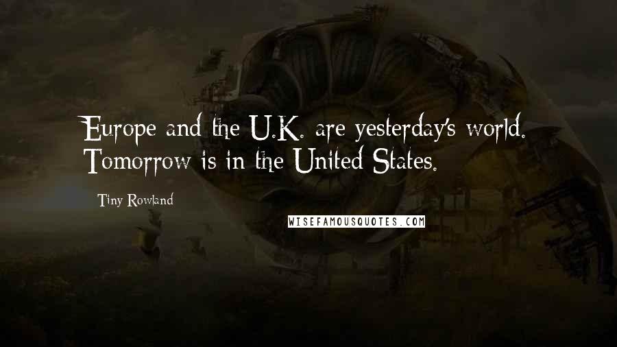 Tiny Rowland Quotes: Europe and the U.K. are yesterday's world. Tomorrow is in the United States.