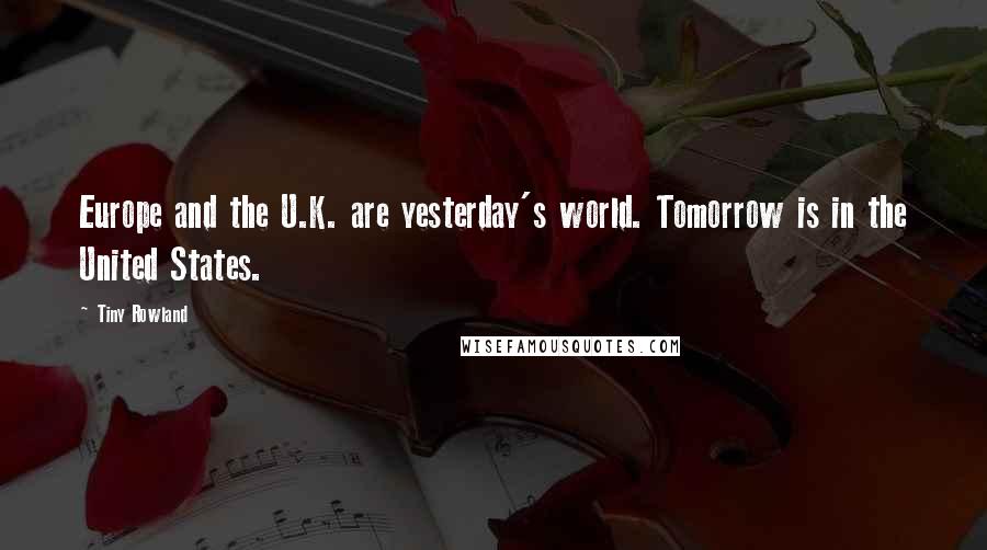Tiny Rowland Quotes: Europe and the U.K. are yesterday's world. Tomorrow is in the United States.