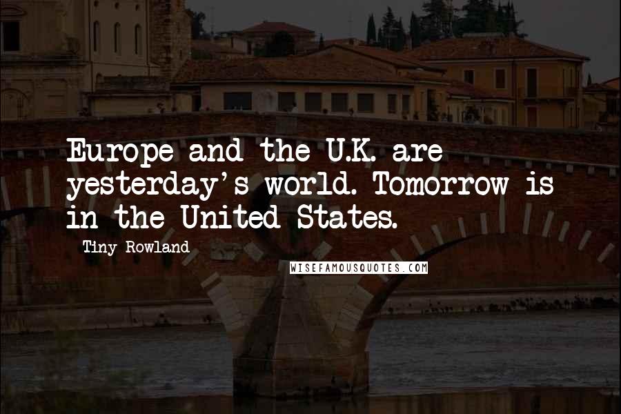 Tiny Rowland Quotes: Europe and the U.K. are yesterday's world. Tomorrow is in the United States.