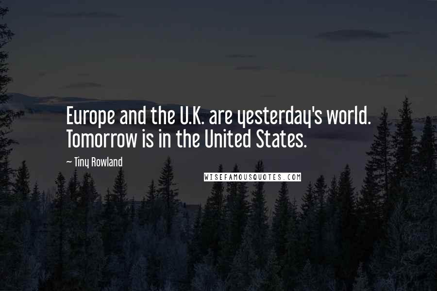 Tiny Rowland Quotes: Europe and the U.K. are yesterday's world. Tomorrow is in the United States.