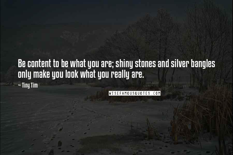 Tiny Tim Quotes: Be content to be what you are; shiny stones and silver bangles only make you look what you really are.