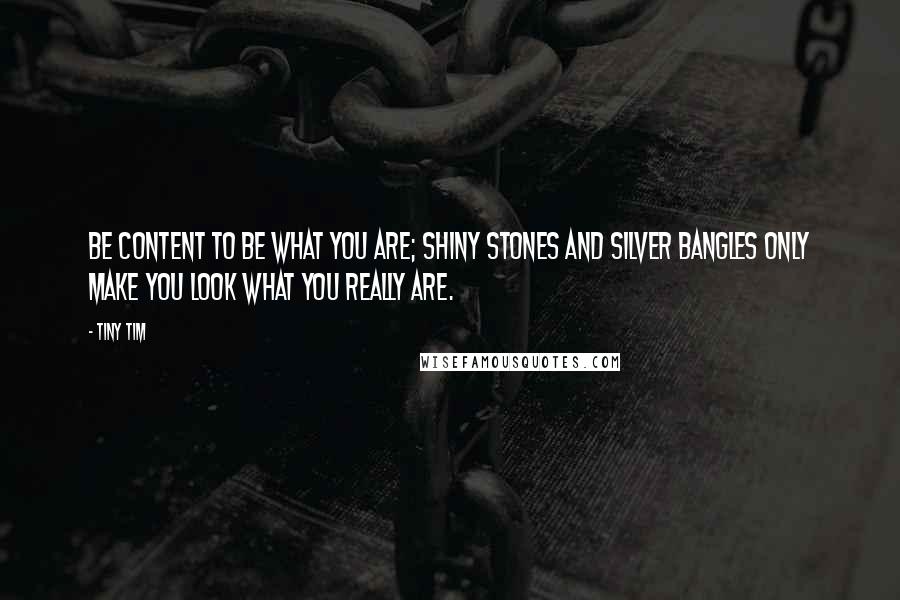 Tiny Tim Quotes: Be content to be what you are; shiny stones and silver bangles only make you look what you really are.