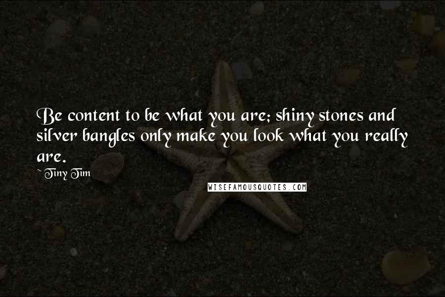 Tiny Tim Quotes: Be content to be what you are; shiny stones and silver bangles only make you look what you really are.